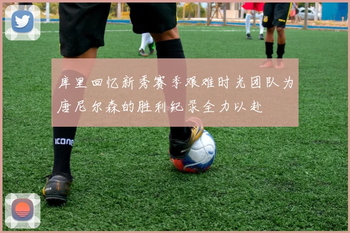 库里回忆新秀赛季艰难时光团队为唐尼尔森的胜利纪录全力以赴