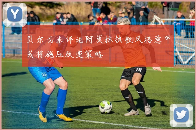 贝尔戈米评论阿莫林执教风格意甲或将施压改变策略