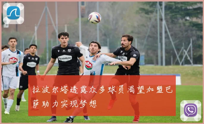 拉波尔塔透露众多球员渴望加盟巴萨助力实现梦想