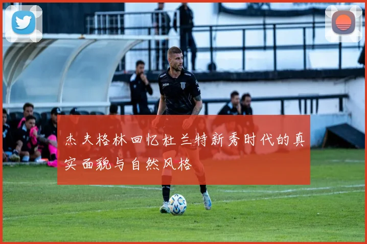 杰夫格林回忆杜兰特新秀时代的真实面貌与自然风格