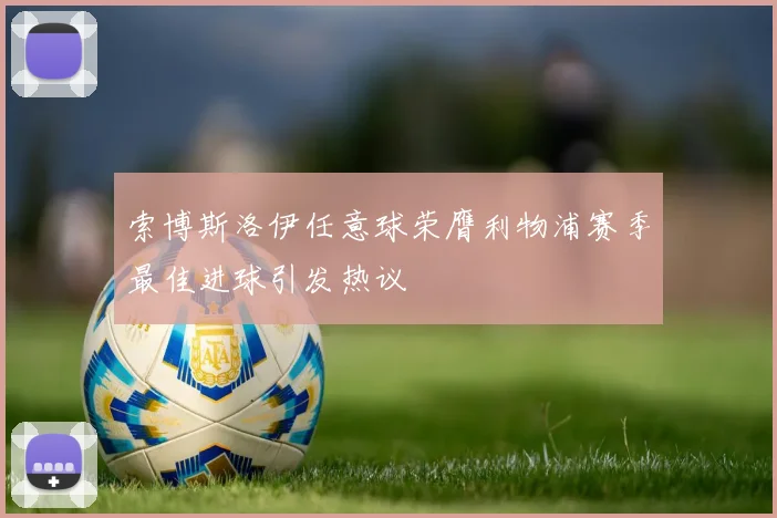 索博斯洛伊任意球荣膺利物浦赛季最佳进球引发热议