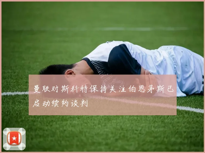 曼联对斯科特保持关注伯恩茅斯已启动续约谈判