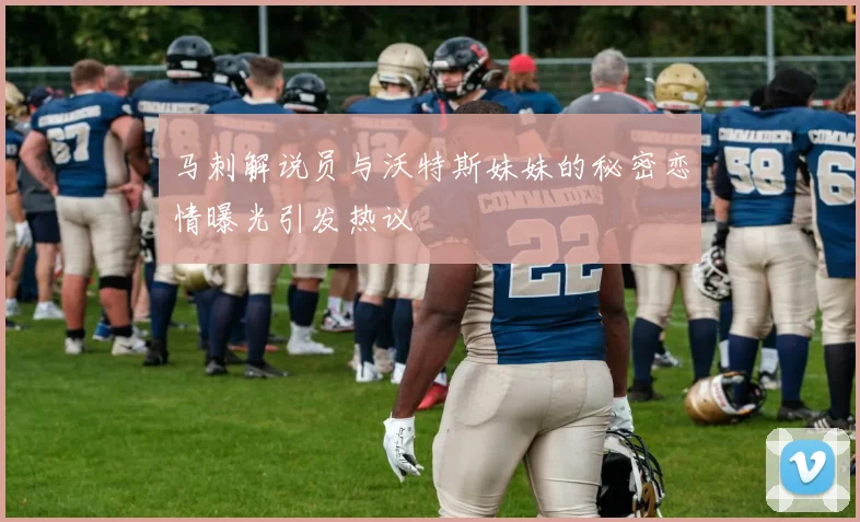 马刺解说员与沃特斯妹妹的秘密恋情曝光引发热议