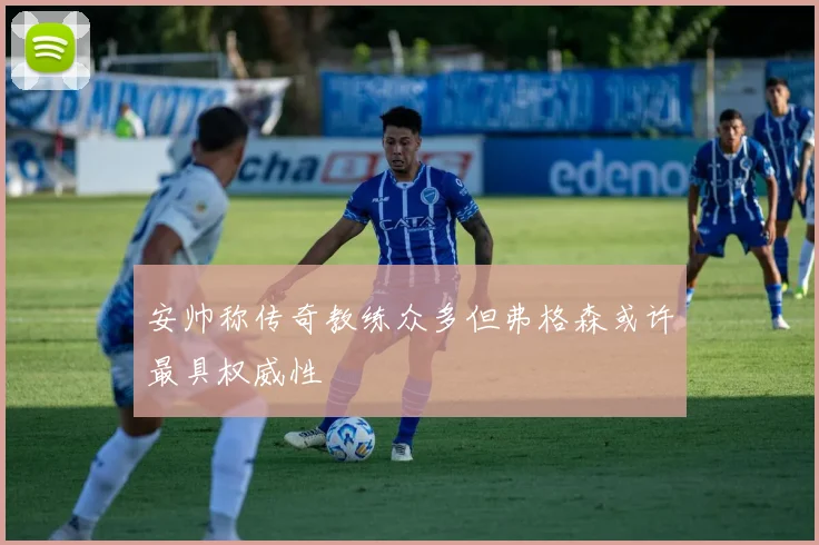 安帅称传奇教练众多但弗格森或许最具权威性