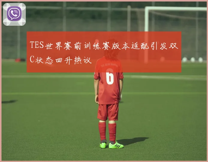 TES世界赛前训练赛版本适配引发双C状态回升热议