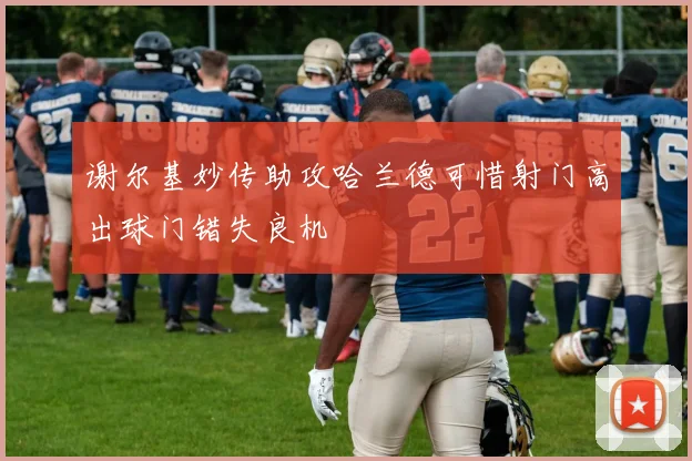 谢尔基妙传助攻哈兰德可惜射门高出球门错失良机