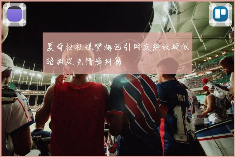 夏奇拉社媒赞梅西引网友热议疑似暗讽皮克情感纠葛