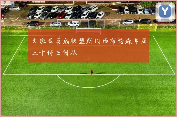 文班亚马成联盟新门面布伦森年届三十何去何从