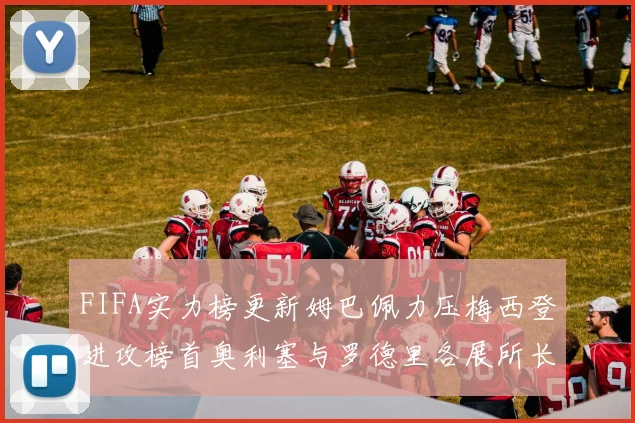 FIFA实力榜更新姆巴佩力压梅西登进攻榜首奥利塞与罗德里各展所长