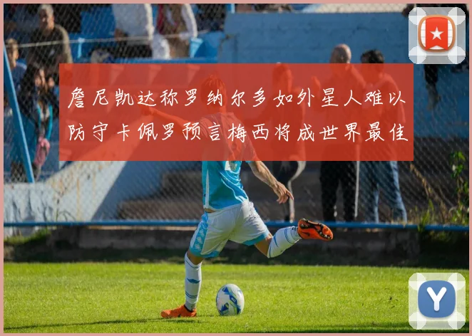 詹尼凯达称罗纳尔多如外星人难以防守卡佩罗预言梅西将成世界最佳