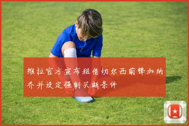 维拉官方宣布租借切尔西前锋加纳乔并设定强制买断条件