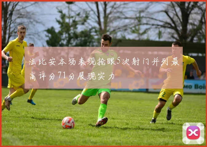 法比安本场表现抢眼5次射门并列最高评分71分展现实力