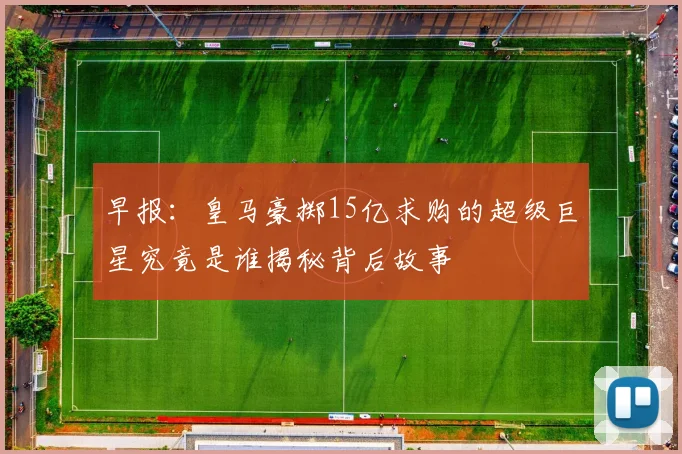 早报：皇马豪掷15亿求购的超级巨星究竟是谁揭秘背后故事